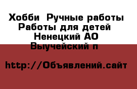 Хобби. Ручные работы Работы для детей. Ненецкий АО,Выучейский п.